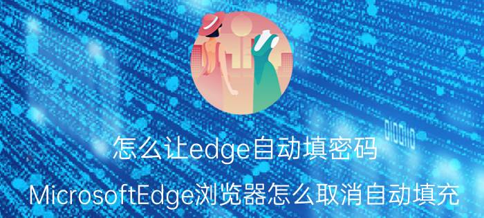 怎么让edge自动填密码 MicrosoftEdge浏览器怎么取消自动填充？